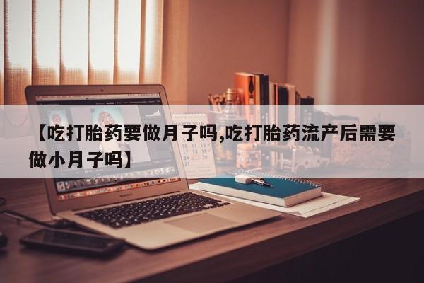堕胎药叫什么名字微信怎么购买【吃打胎药要做月子吗,吃打胎药流产后需要做小月子吗】