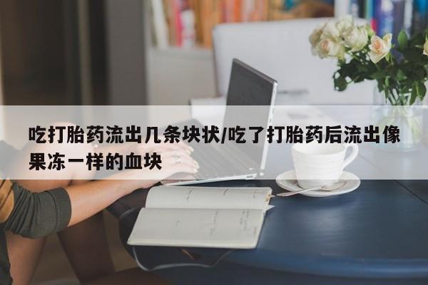 堕胎药叫什么名字微信怎么购买吃打胎药流出几条块状/吃了打胎药后流出像果冻一样的血块