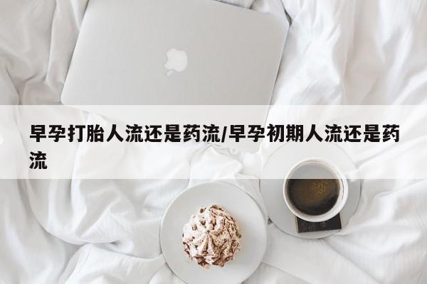 堕胎药叫什么名字微信怎么购买早孕打胎人流还是药流/早孕初期人流还是药流