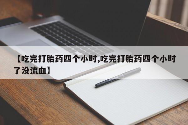 堕胎药叫什么名字微信怎么购买【吃完打胎药四个小时,吃完打胎药四个小时了没流血】
