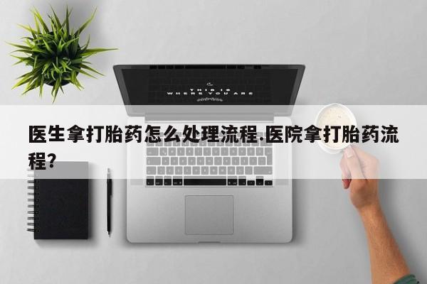 堕胎药叫什么名字微信怎么购买医生拿打胎药怎么处理流程.医院拿打胎药流程？