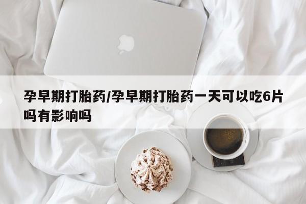 堕胎药叫什么名字微信怎么购买孕早期打胎药/孕早期打胎药一天可以吃6片吗有影响吗