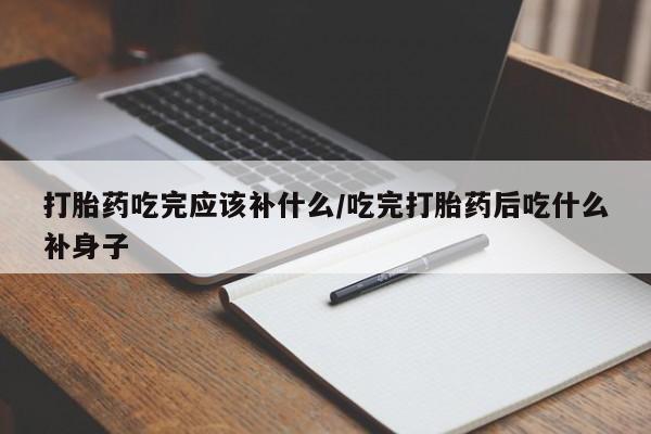 堕胎药叫什么名字微信怎么购买打胎药吃完应该补什么/吃完打胎药后吃什么补身子