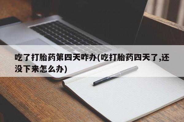 堕胎药叫什么名字微信怎么购买吃了打胎药第四天咋办(吃打胎药四天了,还没下来怎么办)