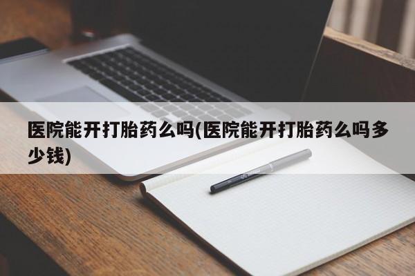 堕胎药叫什么名字微信怎么购买医院能开打胎药么吗(医院能开打胎药么吗多少钱)