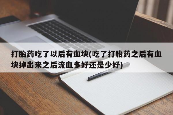 堕胎药叫什么名字微信怎么购买打胎药吃了以后有血块(吃了打胎药之后有血块掉出来之后流血多好还是少好)