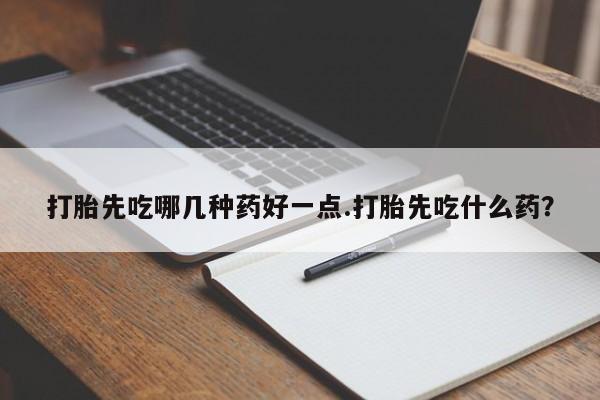 堕胎药叫什么名字微信怎么购买打胎先吃哪几种药好一点.打胎先吃什么药？