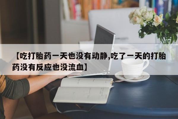 堕胎药叫什么名字微信怎么购买【吃打胎药一天也没有动静,吃了一天的打胎药没有反应也没流血】