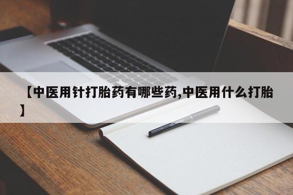 堕胎药叫什么名字微信怎么购买【中医用针打胎药有哪些药,中医用什么打胎】