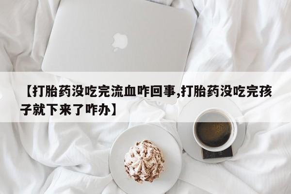堕胎药叫什么名字微信怎么购买【打胎药没吃完流血咋回事,打胎药没吃完孩子就下来了咋办】