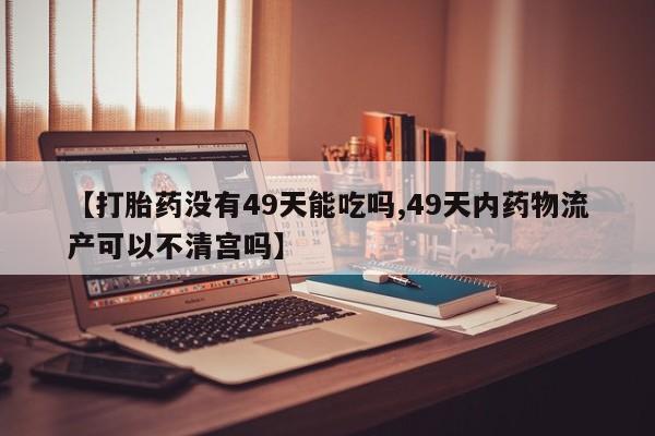堕胎药叫什么名字微信怎么购买【打胎药没有49天能吃吗,49天内药物流产可以不清宫吗】