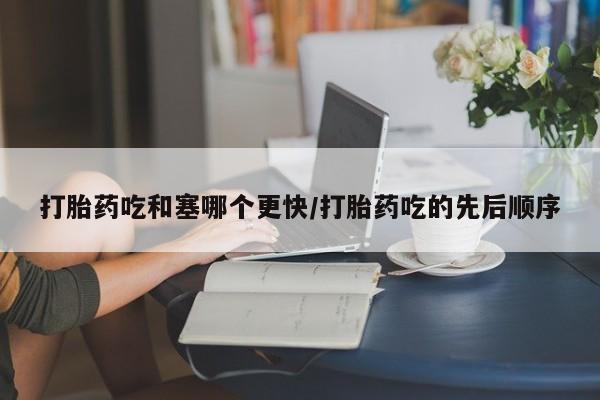 堕胎药叫什么名字微信怎么购买打胎药吃和塞哪个更快/打胎药吃的先后顺序