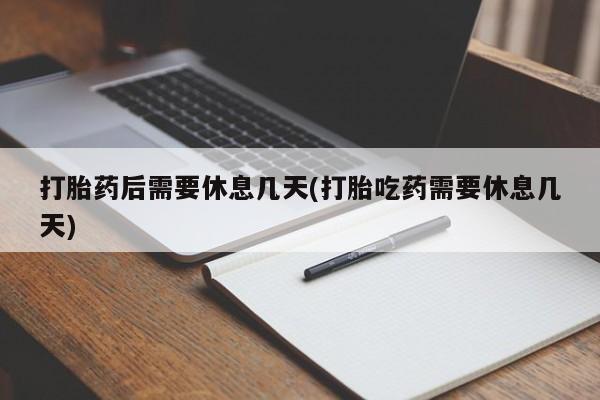 堕胎药叫什么名字微信怎么购买打胎药后需要休息几天(打胎吃药需要休息几天)