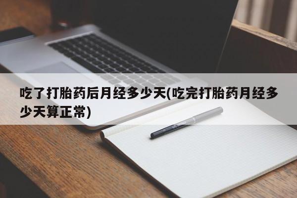 堕胎药叫什么名字微信怎么购买吃了打胎药后月经多少天(吃完打胎药月经多少天算正常)