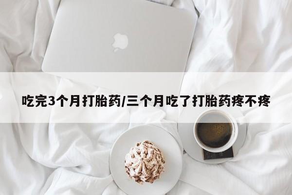 堕胎药叫什么名字微信怎么购买吃完3个月打胎药/三个月吃了打胎药疼不疼