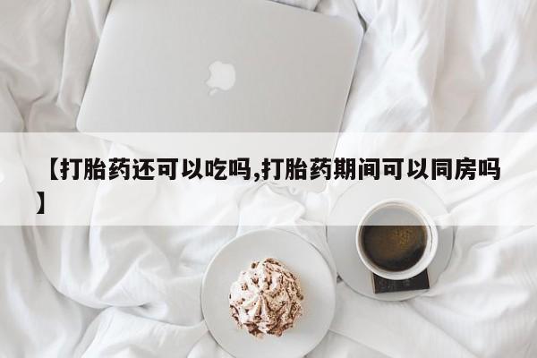 堕胎药叫什么名字微信怎么购买【打胎药还可以吃吗,打胎药期间可以同房吗】