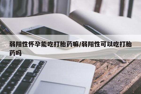 堕胎药叫什么名字微信怎么购买弱阳性怀孕能吃打胎药嘛/弱阳性可以吃打胎药吗