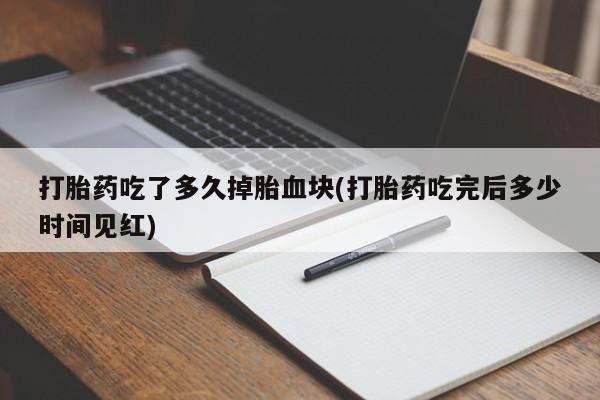 堕胎药叫什么名字微信怎么购买打胎药吃了多久掉胎血块(打胎药吃完后多少时间见红)