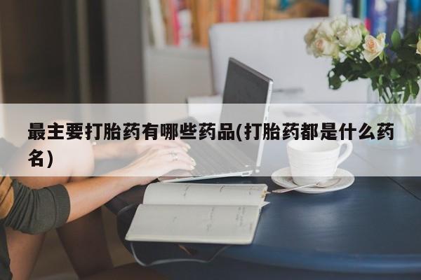 堕胎药叫什么名字微信怎么购买最主要打胎药有哪些药品(打胎药都是什么药名)
