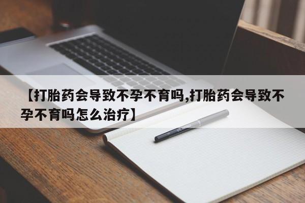 堕胎药叫什么名字微信怎么购买【打胎药会导致不孕不育吗,打胎药会导致不孕不育吗怎么治疗】