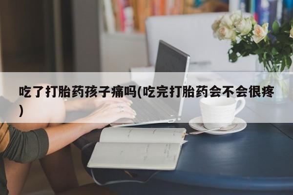 堕胎药叫什么名字微信怎么购买吃了打胎药孩子痛吗(吃完打胎药会不会很疼)
