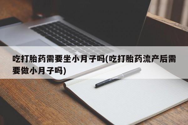 堕胎药叫什么名字微信怎么购买吃打胎药需要坐小月子吗(吃打胎药流产后需要做小月子吗)