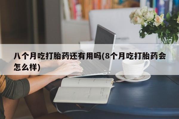 堕胎药叫什么名字微信怎么购买八个月吃打胎药还有用吗(8个月吃打胎药会怎么样)