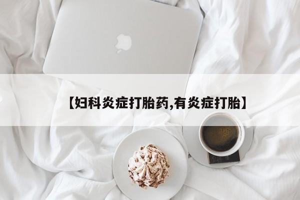 堕胎药叫什么名字微信怎么购买【妇科炎症打胎药,有炎症打胎】