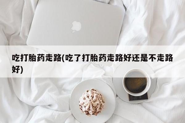 堕胎药叫什么名字微信怎么购买吃打胎药走路(吃了打胎药走路好还是不走路好)
