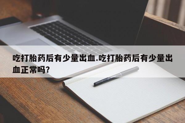 堕胎药叫什么名字微信怎么购买吃打胎药后有少量出血.吃打胎药后有少量出血正常吗？