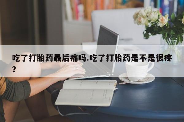 堕胎药叫什么名字微信怎么购买吃了打胎药最后痛吗.吃了打胎药是不是很疼?