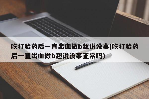 堕胎药叫什么名字微信怎么购买吃打胎药后一直出血做b超说没事(吃打胎药后一直出血做b超说没事正常吗)