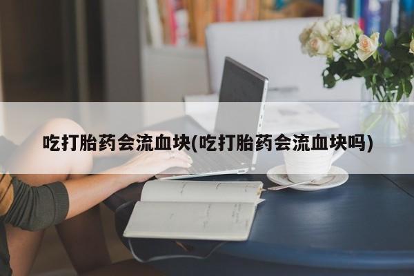 堕胎药叫什么名字微信怎么购买吃打胎药会流血块(吃打胎药会流血块吗)