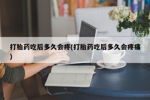 堕胎药叫什么名字微信怎么购买打胎药吃后多久会疼(打胎药吃后多久会疼痛)