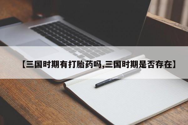 堕胎药叫什么名字微信怎么购买【三国时期有打胎药吗,三国时期是否存在】