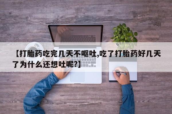 堕胎药叫什么名字微信怎么购买【打胎药吃完几天不呕吐,吃了打胎药好几天了为什么还想吐呢?】