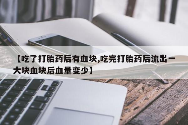 堕胎药叫什么名字微信怎么购买【吃了打胎药后有血块,吃完打胎药后流出一大块血块后血量变少】