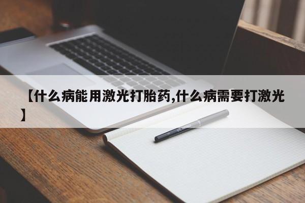 堕胎药叫什么名字微信怎么购买【什么病能用激光打胎药,什么病需要打激光】
