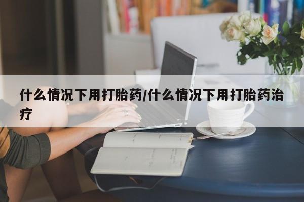 堕胎药叫什么名字微信怎么购买什么情况下用打胎药/什么情况下用打胎药治疗