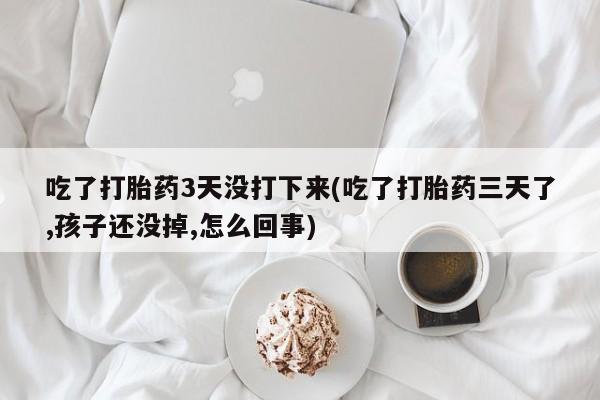 堕胎药叫什么名字微信怎么购买吃了打胎药3天没打下来(吃了打胎药三天了,孩子还没掉,怎么回事)
