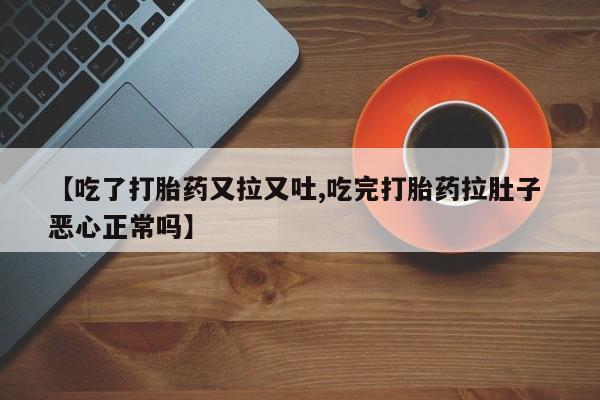 堕胎药叫什么名字微信怎么购买【吃了打胎药又拉又吐,吃完打胎药拉肚子 恶心正常吗】