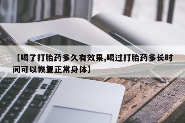堕胎药叫什么名字微信怎么购买【喝了打胎药多久有效果,喝过打胎药多长时间可以恢复正常身体】