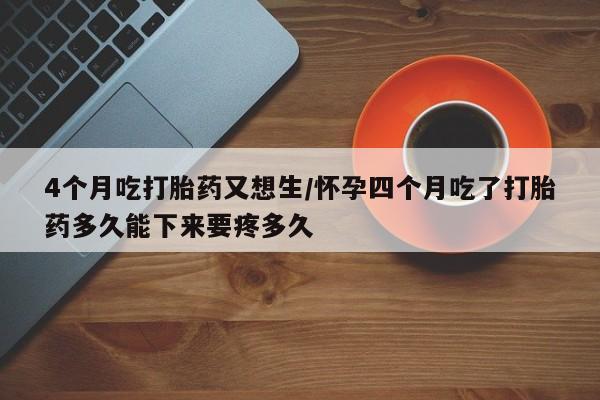 堕胎药叫什么名字微信怎么购买4个月吃打胎药又想生/怀孕四个月吃了打胎药多久能下来要疼多久
