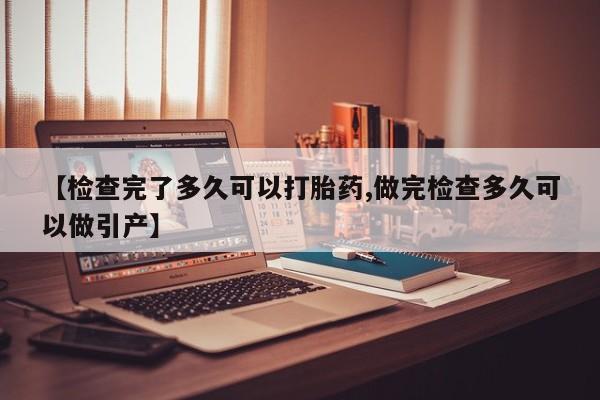 堕胎药叫什么名字微信怎么购买【检查完了多久可以打胎药,做完检查多久可以做引产】