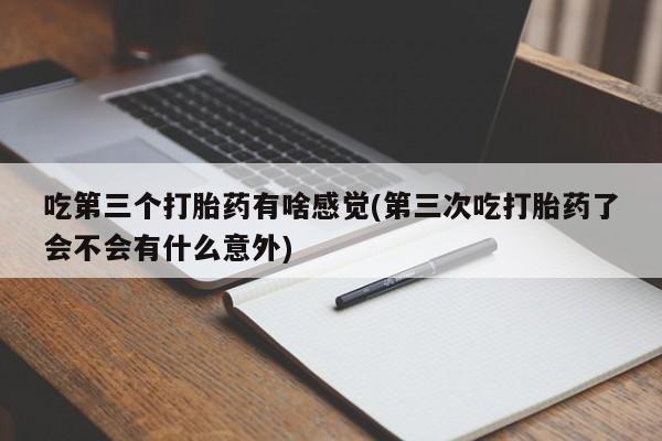 堕胎药叫什么名字微信怎么购买吃第三个打胎药有啥感觉(第三次吃打胎药了会不会有什么意外)