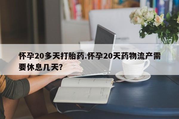 堕胎药叫什么名字微信怎么购买怀孕20多天打胎药.怀孕20天药物流产需要休息几天？