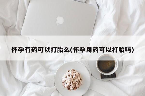 堕胎药叫什么名字微信怎么购买怀孕有药可以打胎么(怀孕用药可以打胎吗)
